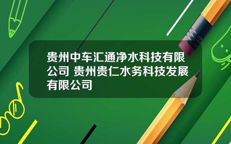 贵州中车汇通净水科技有限公司 贵州贵仁水务科技发展有限公司